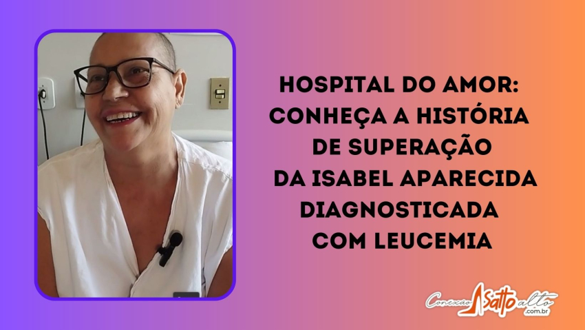 HOSPITAL DO AMOR: CONHEÇA A HISTÓRIA DE SUPERAÇÃO DA ISABEL APARECIDA, DIAGNOSTICADA COM LEUCEMIA