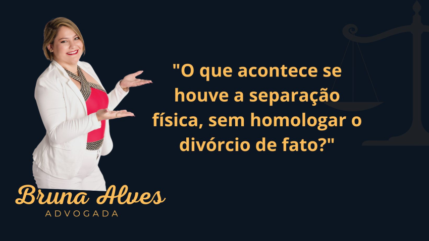 “O que acontece se houve a separação física, sem homologar o divórcio de fato?”